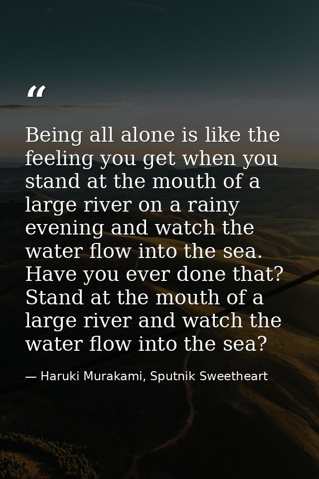 Being all alone is like the feeling you get when you stand at the mouth of a large river on a rainy evening and watch th — Haruki Murakami, Sputnik Sweetheart