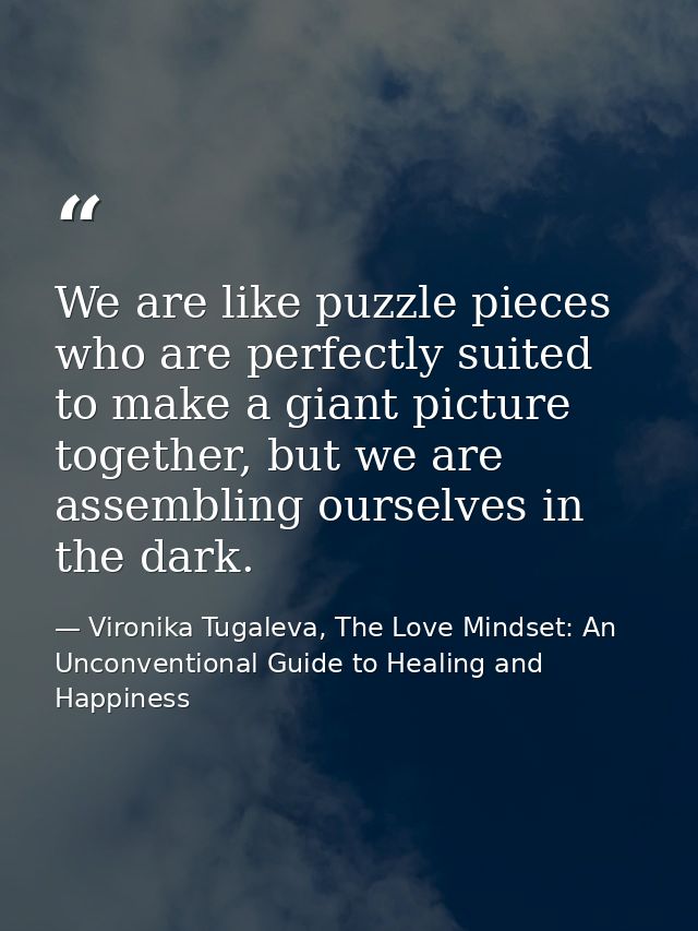 We are like puzzle pieces who are perfectly suited to make a giant picture together, but we are assembling ourselves in  — Vironika Tugaleva, The Love Mindset: An Unconventional Guide to Healing and Happiness