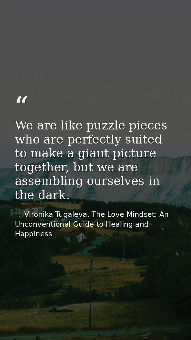 We are like puzzle pieces who are perfectly suited to make a giant picture together, but we are assembling ourselves in  — Vironika Tugaleva, The Love Mindset: An Unconventional Guide to Healing and Happiness