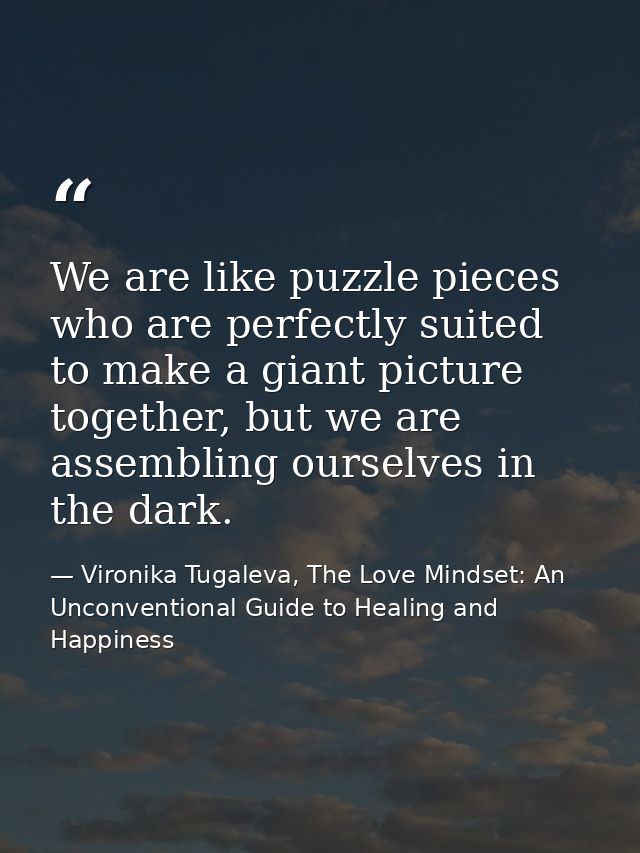 We are like puzzle pieces who are perfectly suited to make a giant picture together, but we are assembling ourselves in  — Vironika Tugaleva, The Love Mindset: An Unconventional Guide to Healing and Happiness