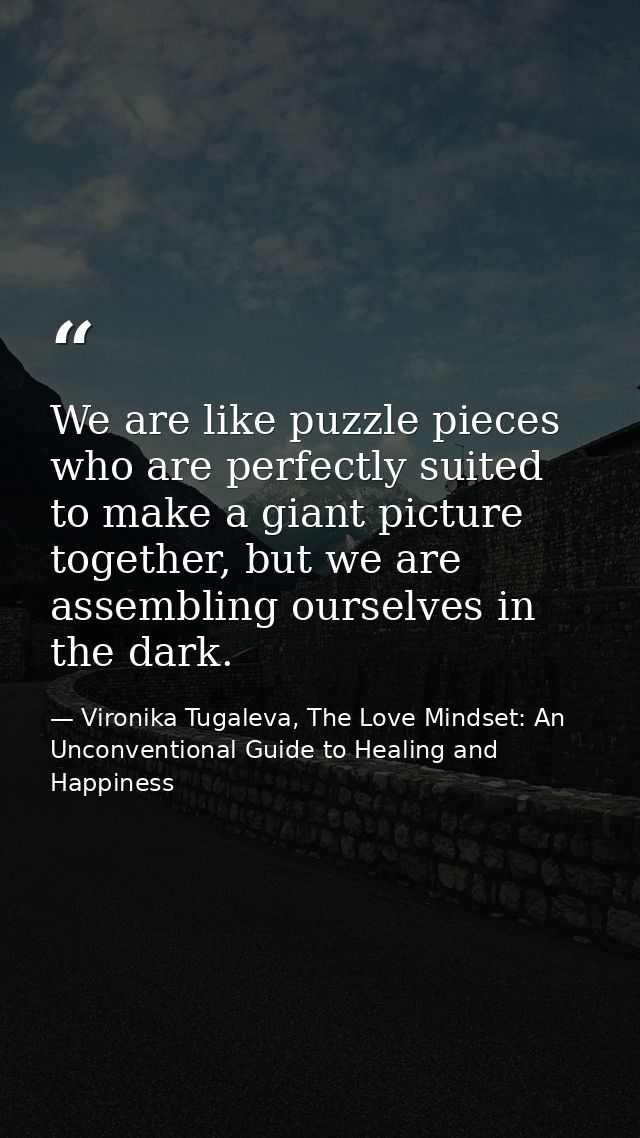 We are like puzzle pieces who are perfectly suited to make a giant picture together, but we are assembling ourselves in  — Vironika Tugaleva, The Love Mindset: An Unconventional Guide to Healing and Happiness