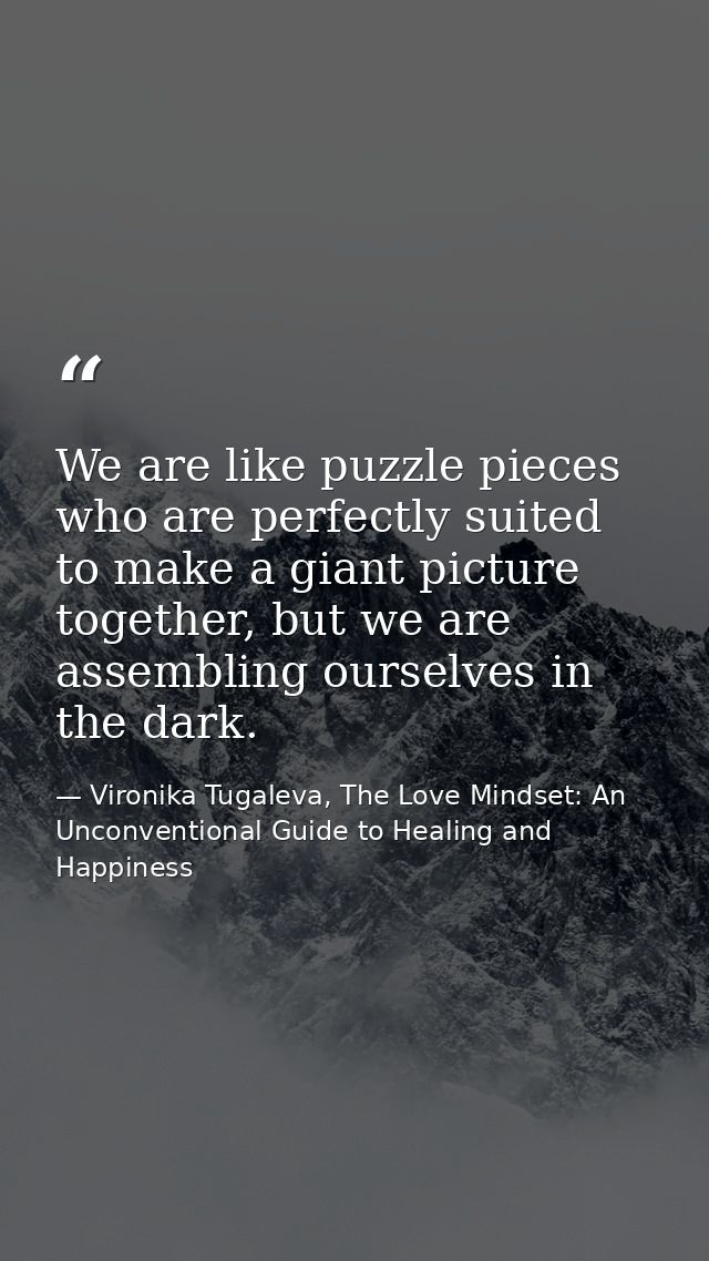 We are like puzzle pieces who are perfectly suited to make a giant picture together, but we are assembling ourselves in  — Vironika Tugaleva, The Love Mindset: An Unconventional Guide to Healing and Happiness
