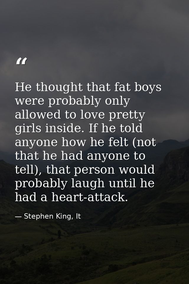 He thought that fat boys were probably only allowed to love pretty girls inside. If he told anyone how he felt (not that — Stephen King, It