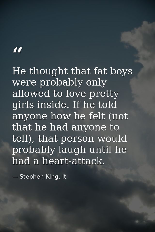 He thought that fat boys were probably only allowed to love pretty girls inside. If he told anyone how he felt (not that — Stephen King, It