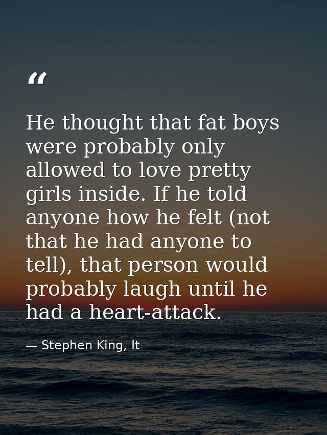 He thought that fat boys were probably only allowed to love pretty girls inside. If he told anyone how he felt (not that — Stephen King, It