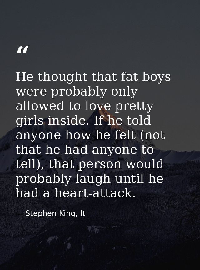 He thought that fat boys were probably only allowed to love pretty girls inside. If he told anyone how he felt (not that — Stephen King, It