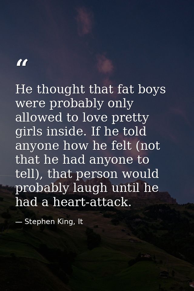He thought that fat boys were probably only allowed to love pretty girls inside. If he told anyone how he felt (not that — Stephen King, It