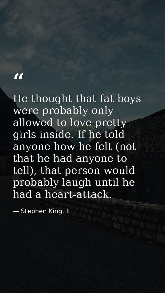He thought that fat boys were probably only allowed to love pretty girls inside. If he told anyone how he felt (not that — Stephen King, It