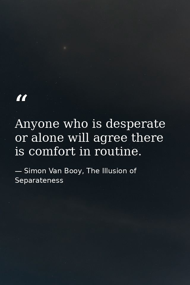 Anyone who is desperate or alone will agree there is comfort in routine. — Simon Van Booy, The Illusion of Separateness