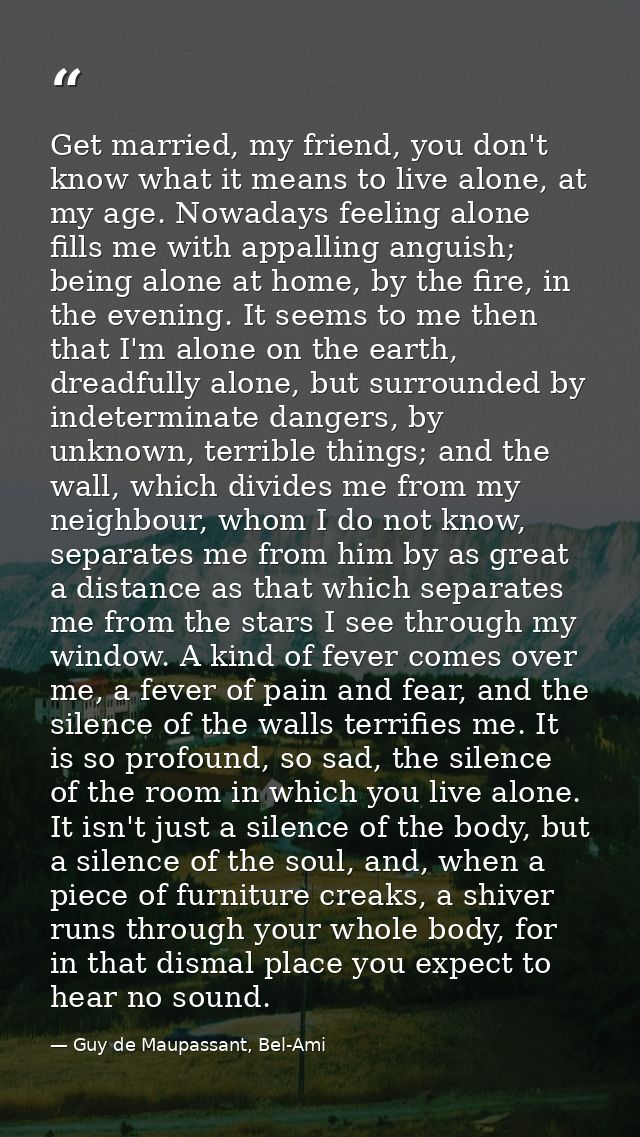 Get married, my friend, you don't know what it means to live alone, at my age. Nowadays feeling alone fills me with appa — Guy de Maupassant, Bel-Ami