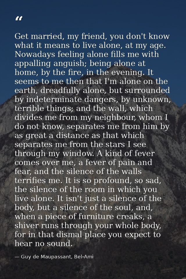 Get married, my friend, you don't know what it means to live alone, at my age. Nowadays feeling alone fills me with appa — Guy de Maupassant, Bel-Ami