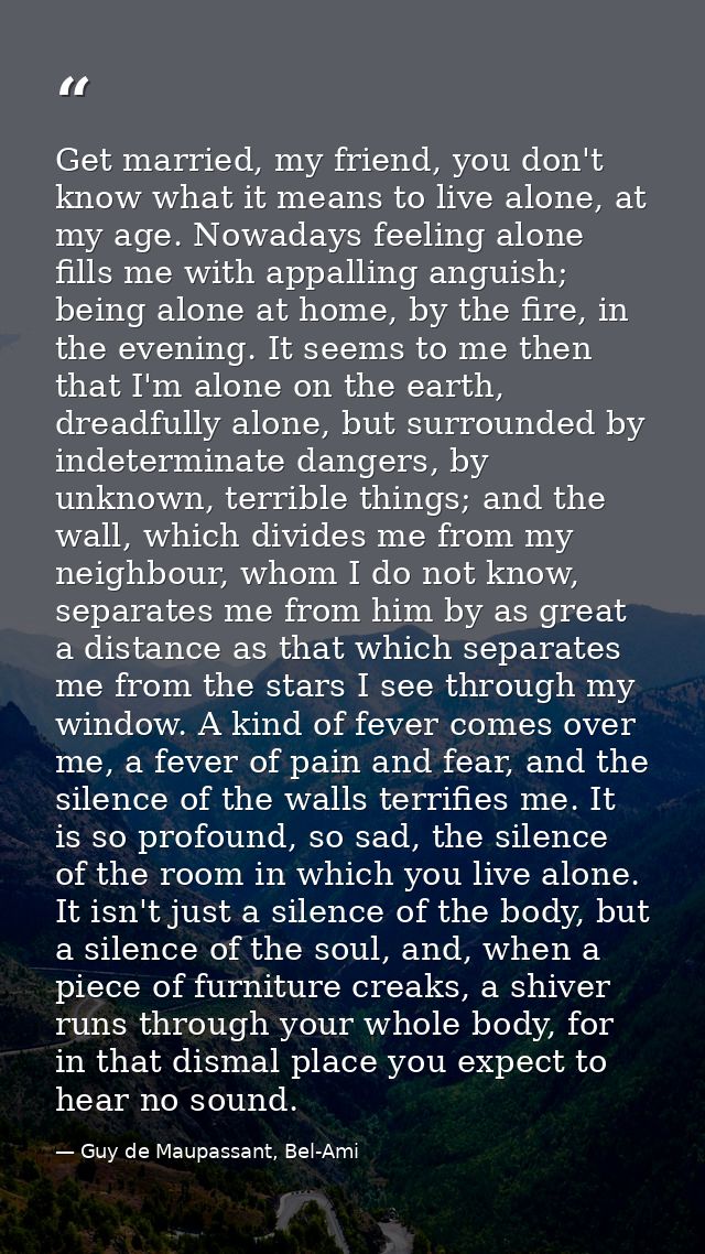 Get married, my friend, you don't know what it means to live alone, at my age. Nowadays feeling alone fills me with appa — Guy de Maupassant, Bel-Ami