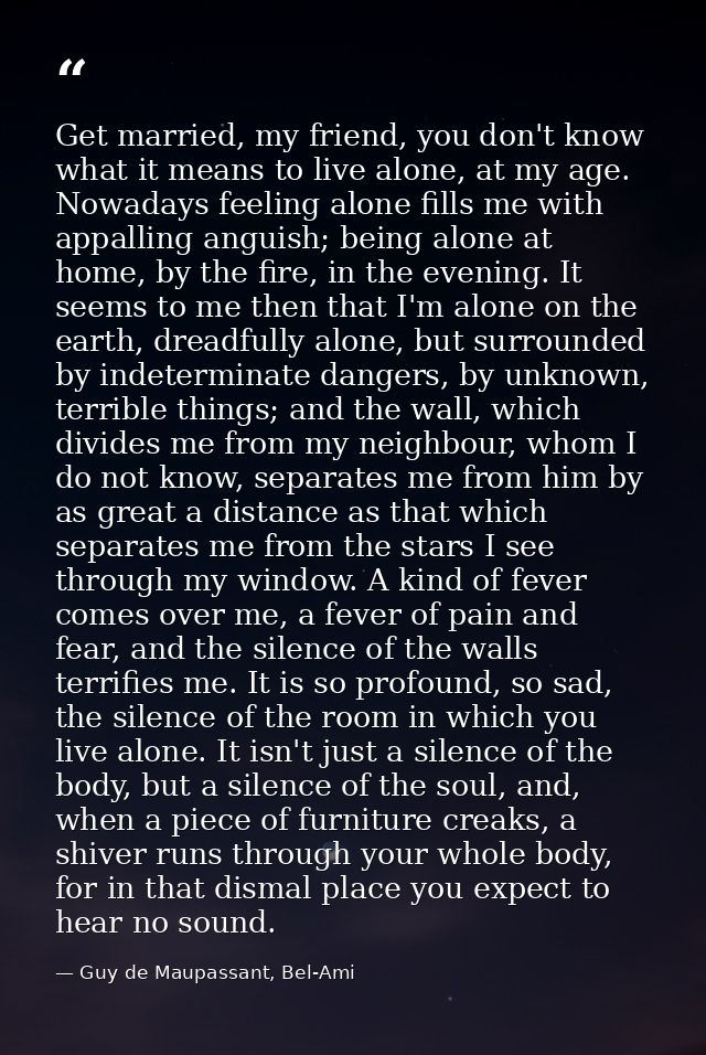Get married, my friend, you don't know what it means to live alone, at my age. Nowadays feeling alone fills me with appa — Guy de Maupassant, Bel-Ami