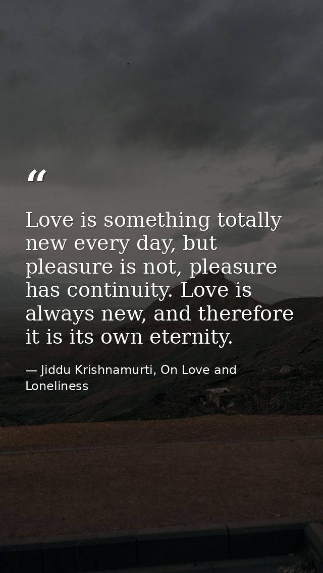 Love is something totally new every day, but pleasure is not, pleasure has continuity. Love is always new, and therefore — Jiddu Krishnamurti, On Love and Loneliness