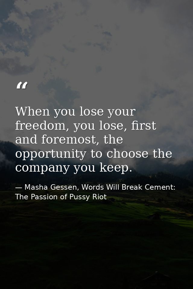 When you lose your freedom, you lose, first and foremost, the opportunity to choose the company you keep. — Masha Gessen, Words Will Break Cement: The Passion of Pussy Riot