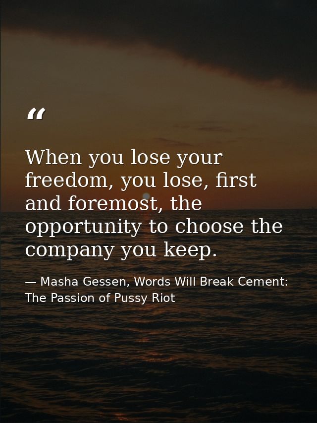 When you lose your freedom, you lose, first and foremost, the opportunity to choose the company you keep. — Masha Gessen, Words Will Break Cement: The Passion of Pussy Riot