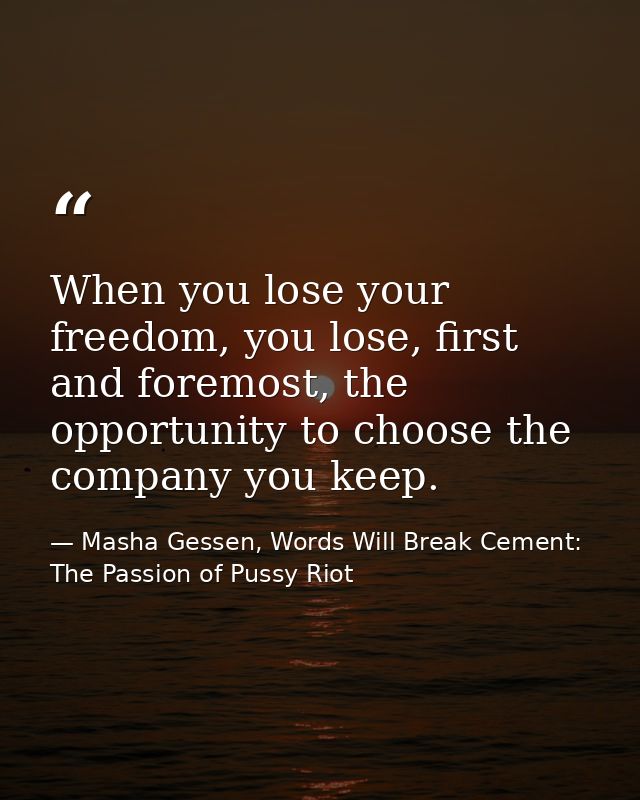 When you lose your freedom, you lose, first and foremost, the opportunity to choose the company you keep. — Masha Gessen, Words Will Break Cement: The Passion of Pussy Riot
