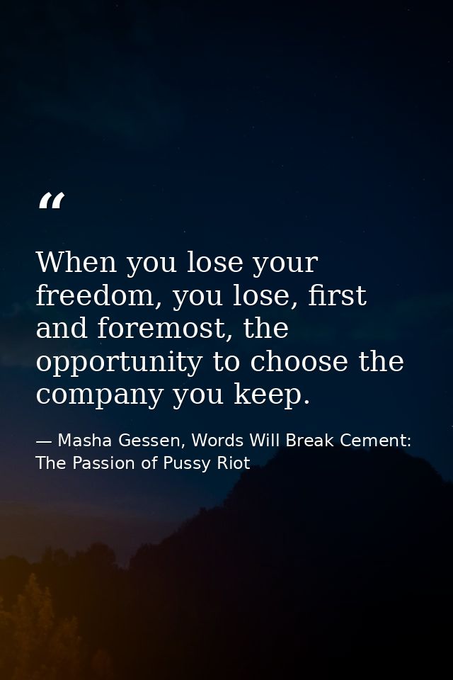 When you lose your freedom, you lose, first and foremost, the opportunity to choose the company you keep. — Masha Gessen, Words Will Break Cement: The Passion of Pussy Riot