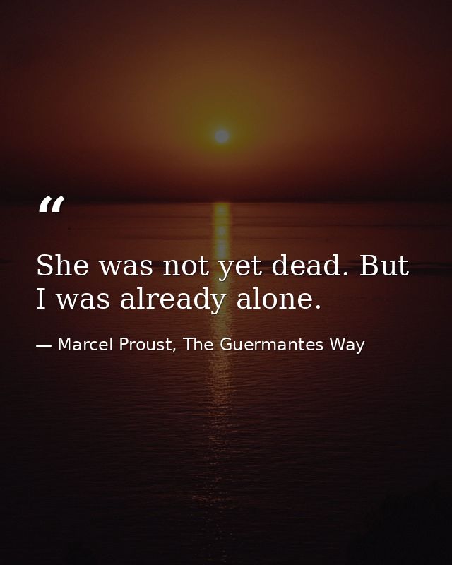 She was not yet dead. But I was already alone. — Marcel Proust, The Guermantes Way