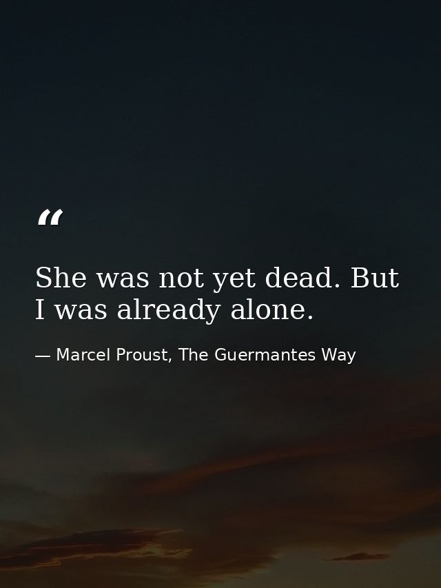 She was not yet dead. But I was already alone. — Marcel Proust, The Guermantes Way