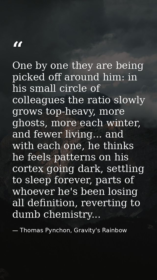 One by one they are being picked off around him: in his small circle of colleagues the ratio slowly grows top-heavy, mor — Thomas Pynchon, Gravity's Rainbow