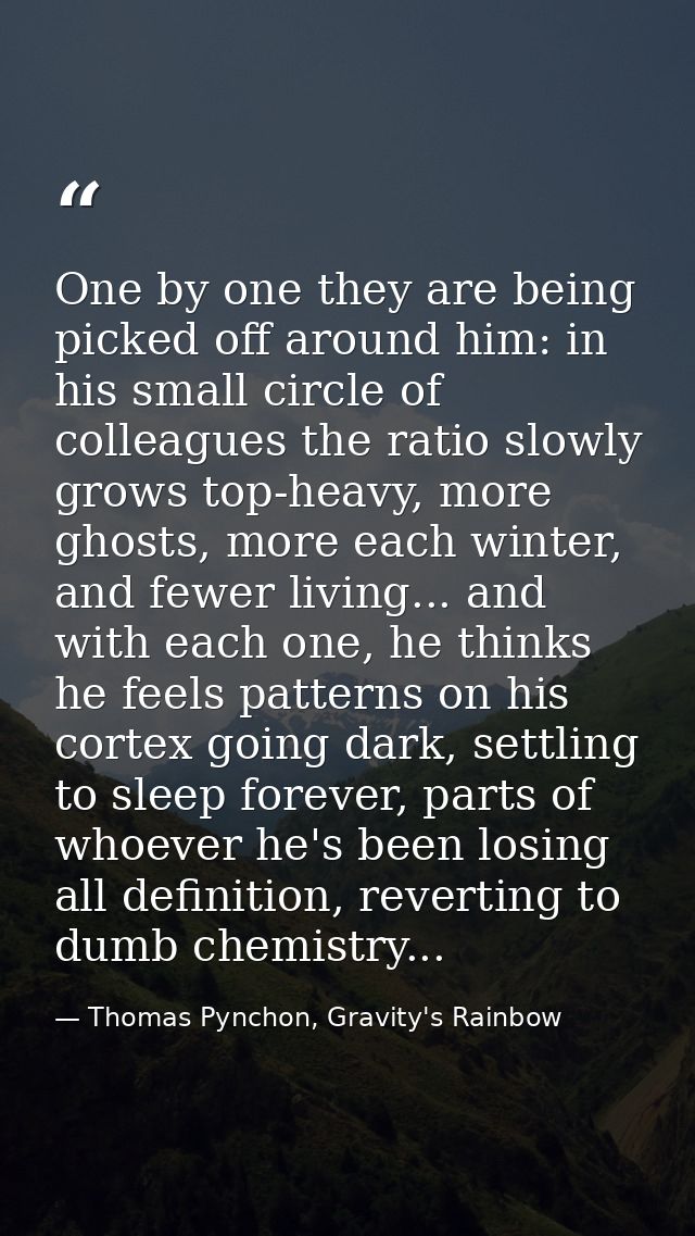 One by one they are being picked off around him: in his small circle of colleagues the ratio slowly grows top-heavy, mor — Thomas Pynchon, Gravity's Rainbow