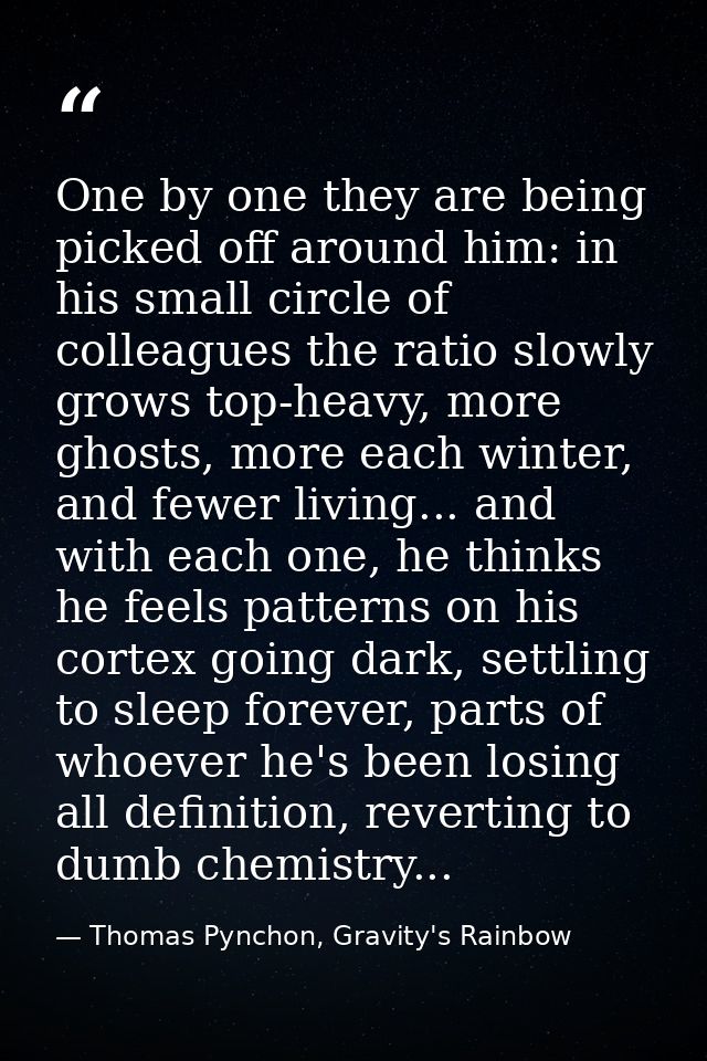 One by one they are being picked off around him: in his small circle of colleagues the ratio slowly grows top-heavy, mor — Thomas Pynchon, Gravity's Rainbow