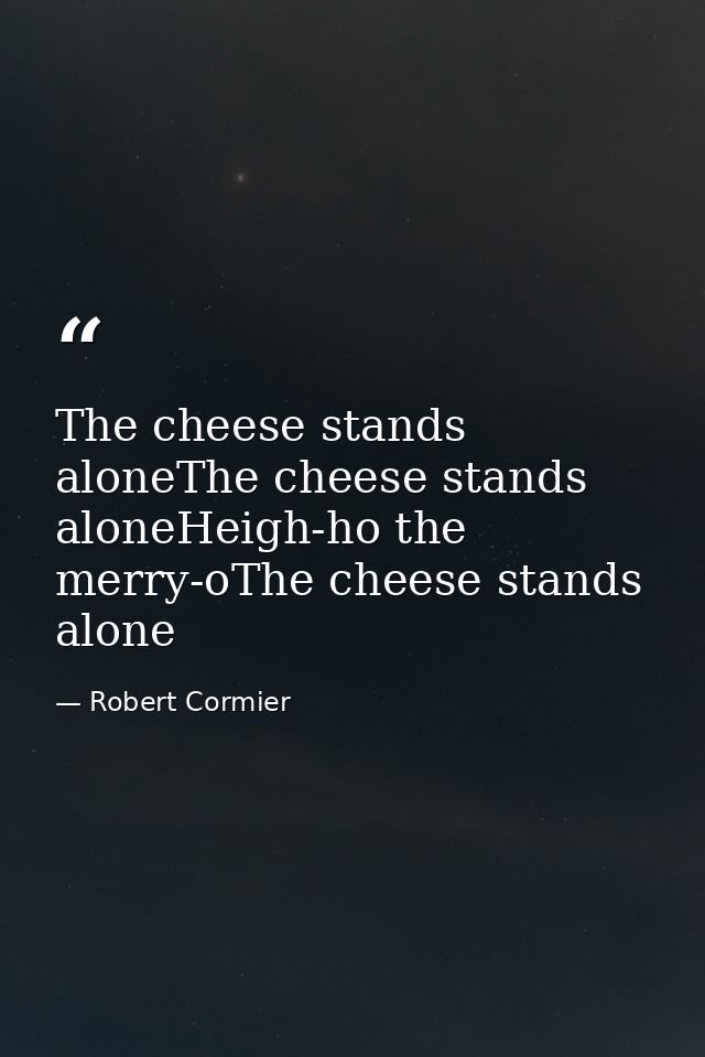 The cheese stands aloneThe cheese stands aloneHeigh-ho the merry-oThe cheese stands alone — Robert Cormier