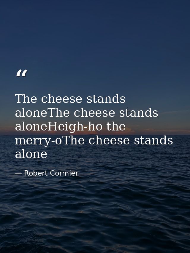 The cheese stands aloneThe cheese stands aloneHeigh-ho the merry-oThe cheese stands alone — Robert Cormier