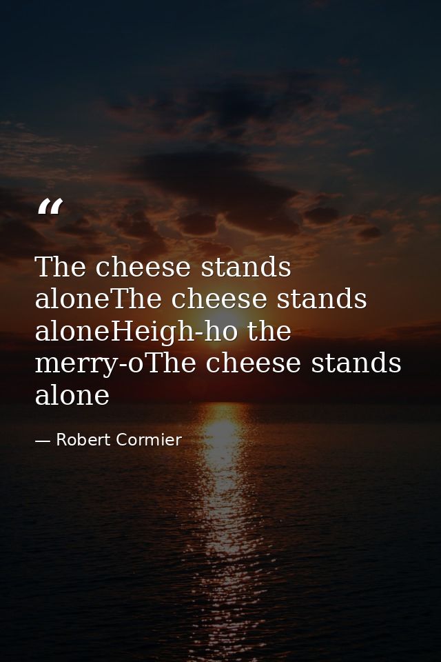 The cheese stands aloneThe cheese stands aloneHeigh-ho the merry-oThe cheese stands alone — Robert Cormier