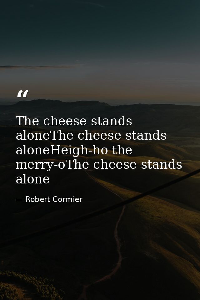 The cheese stands aloneThe cheese stands aloneHeigh-ho the merry-oThe cheese stands alone — Robert Cormier