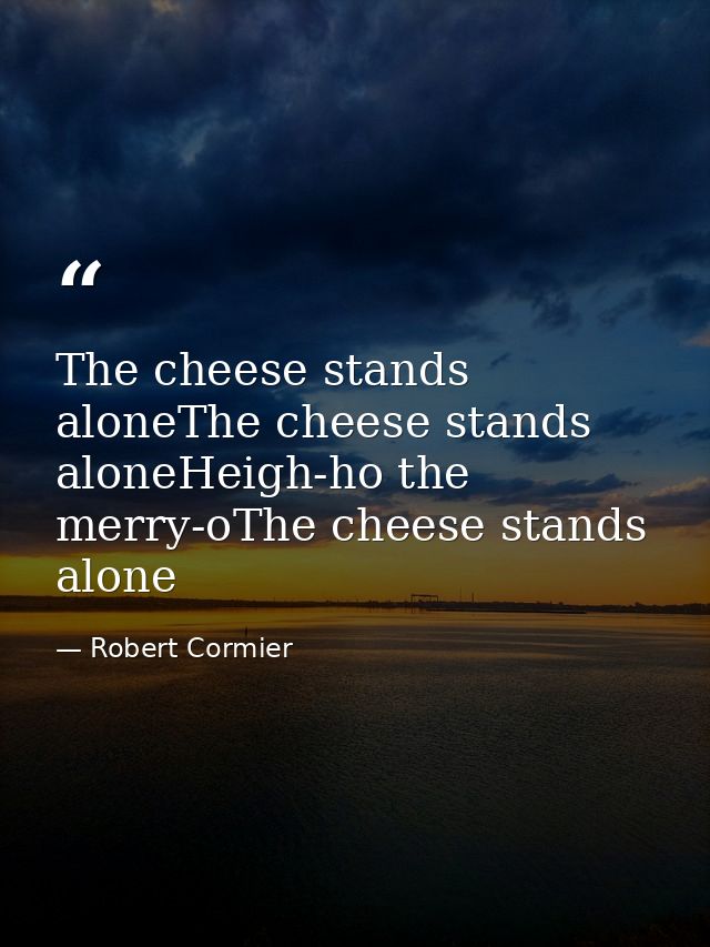 The cheese stands aloneThe cheese stands aloneHeigh-ho the merry-oThe cheese stands alone — Robert Cormier