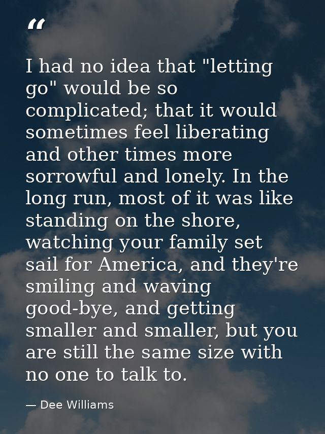 I had no idea that "letting go" would be so complicated; that it would sometimes feel liberating and other times more so — Dee Williams