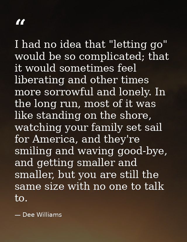 I had no idea that "letting go" would be so complicated; that it would sometimes feel liberating and other times more so — Dee Williams