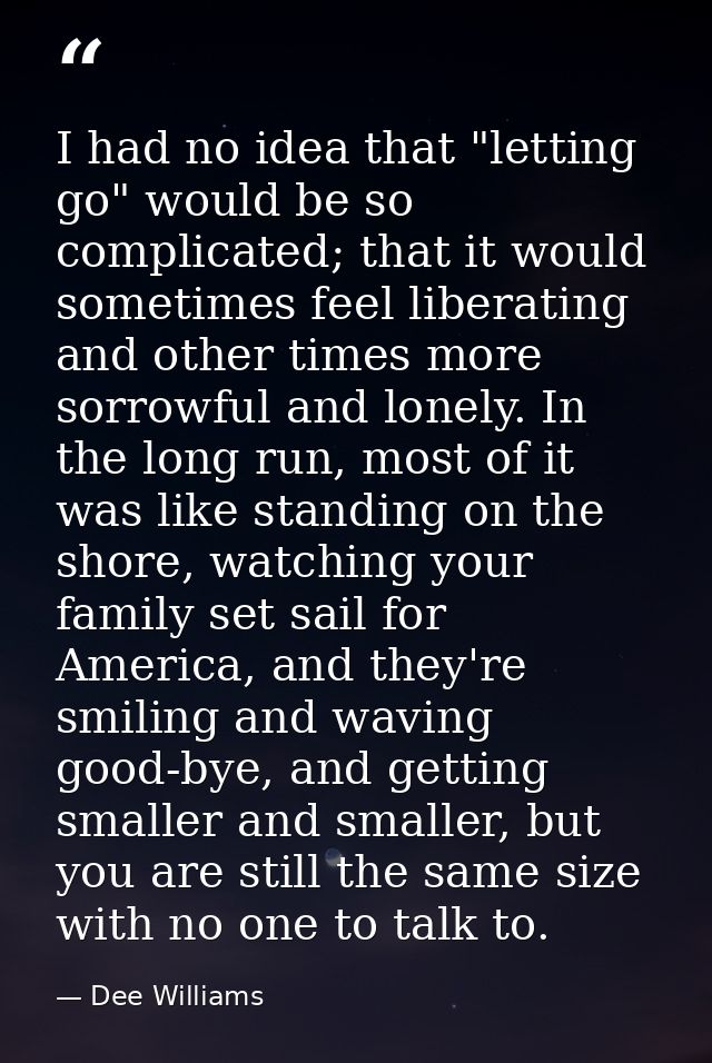 I had no idea that "letting go" would be so complicated; that it would sometimes feel liberating and other times more so — Dee Williams
