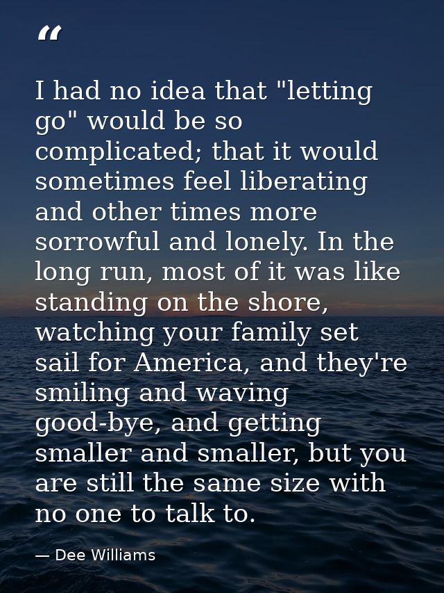 I had no idea that "letting go" would be so complicated; that it would sometimes feel liberating and other times more so — Dee Williams
