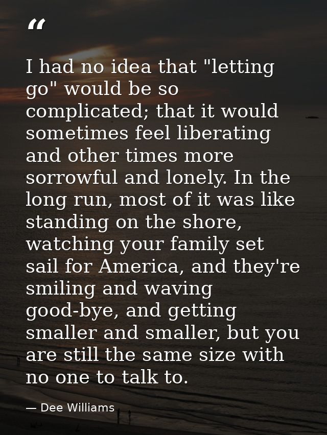 I had no idea that "letting go" would be so complicated; that it would sometimes feel liberating and other times more so — Dee Williams