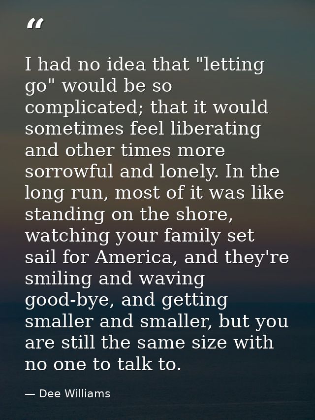 I had no idea that "letting go" would be so complicated; that it would sometimes feel liberating and other times more so — Dee Williams