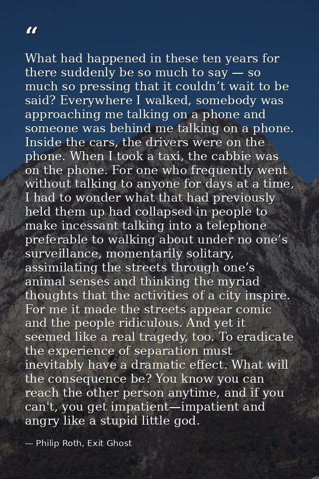 What had happened in these ten years for there suddenly be so much to say — so much so pressing that it couldn’t wait to — Philip Roth, Exit Ghost
