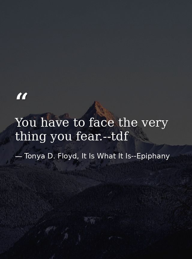 You have to face the very thing you fear.--tdf — Tonya D. Floyd, It Is What It Is--Epiphany