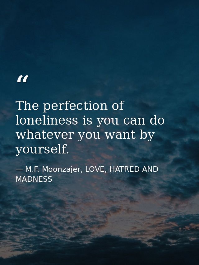The perfection of loneliness is you can do whatever you want by yourself. — M.F. Moonzajer, LOVE, HATRED AND MADNESS