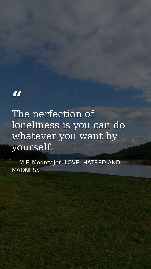The perfection of loneliness is you can do whatever you want by yourself. — M.F. Moonzajer, LOVE, HATRED AND MADNESS