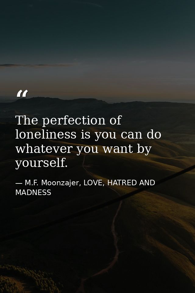 The perfection of loneliness is you can do whatever you want by yourself. — M.F. Moonzajer, LOVE, HATRED AND MADNESS