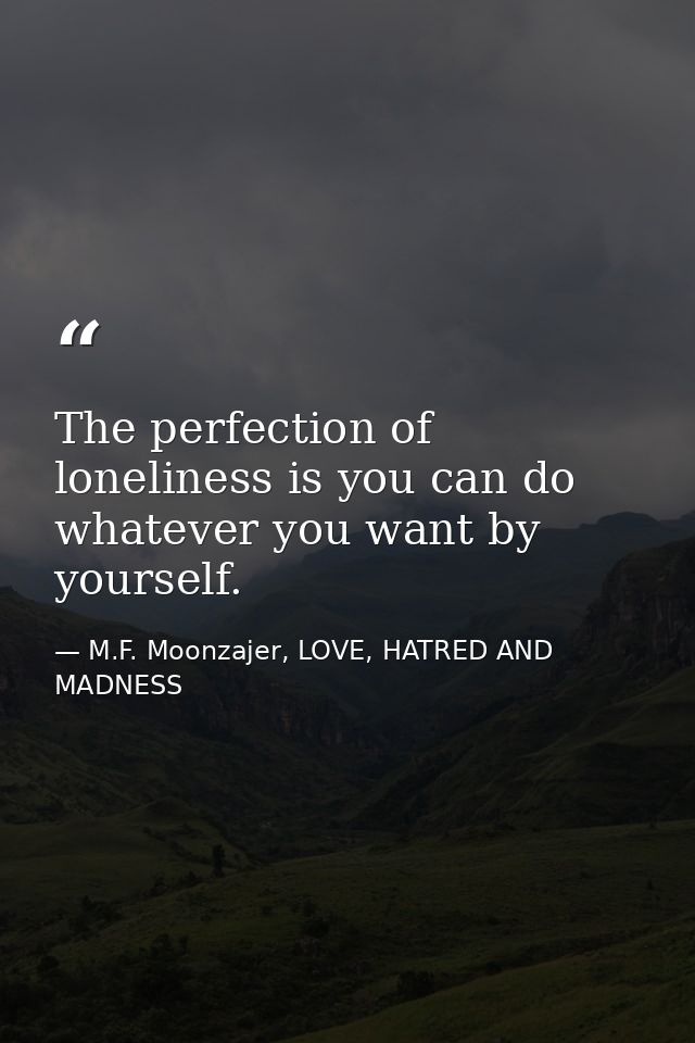 The perfection of loneliness is you can do whatever you want by yourself. — M.F. Moonzajer, LOVE, HATRED AND MADNESS