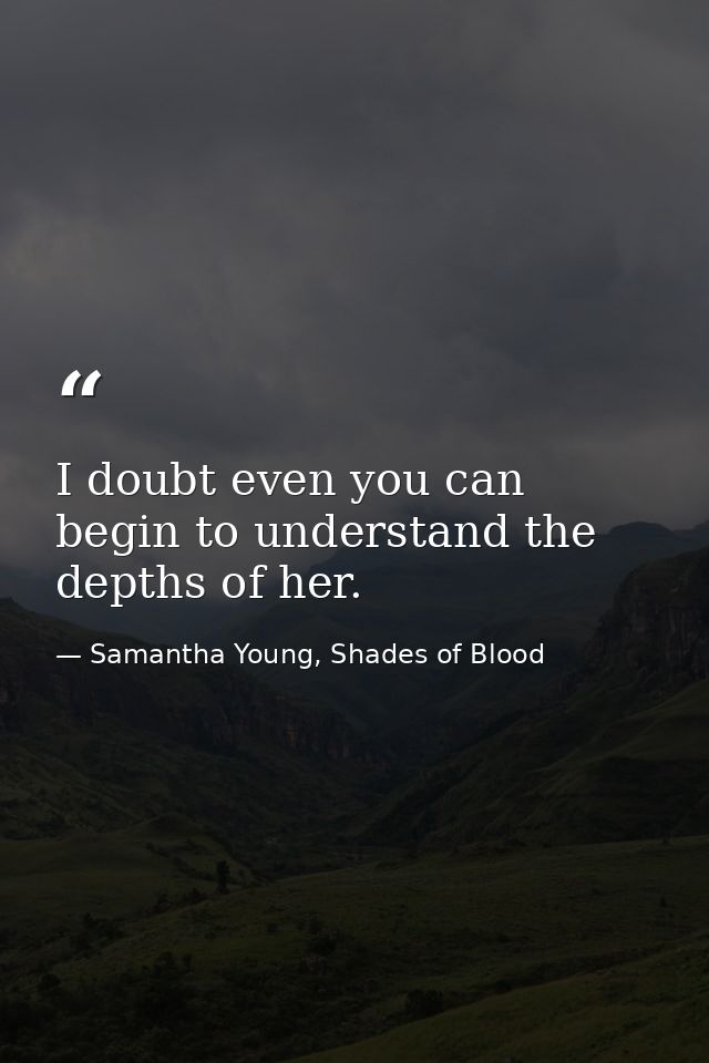 I doubt even you can begin to understand the depths of her. — Samantha Young, Shades of Blood