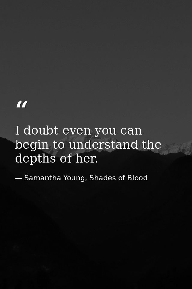 I doubt even you can begin to understand the depths of her. — Samantha Young, Shades of Blood