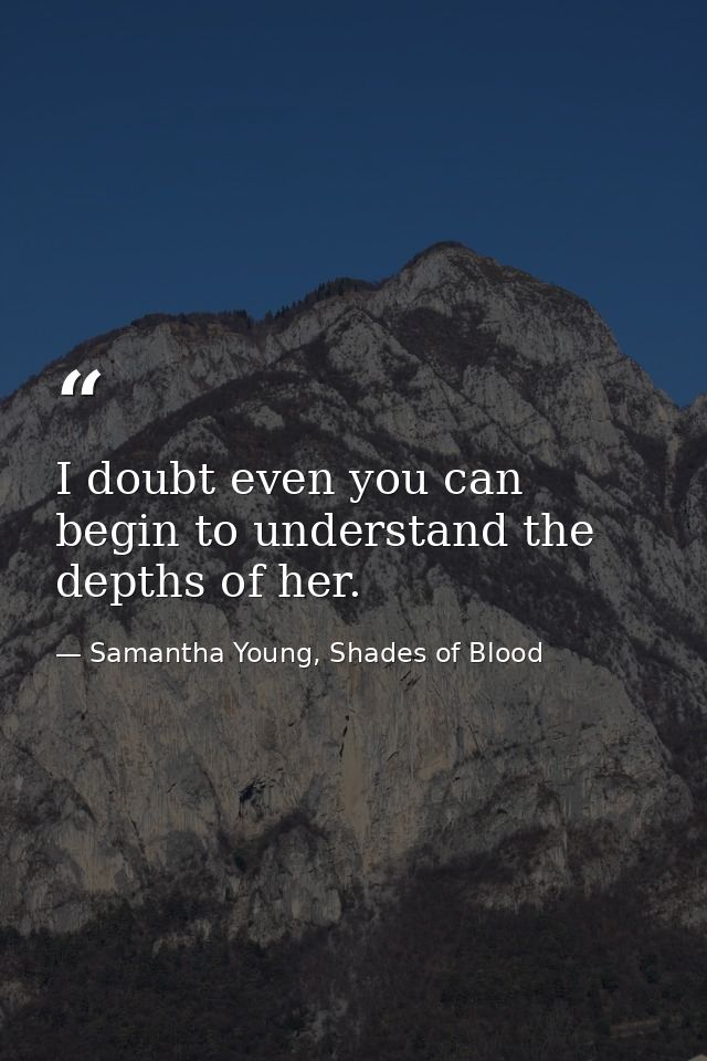 I doubt even you can begin to understand the depths of her. — Samantha Young, Shades of Blood