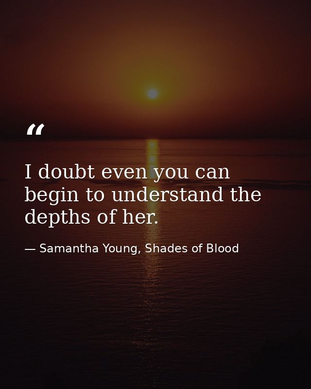 I doubt even you can begin to understand the depths of her. — Samantha Young, Shades of Blood
