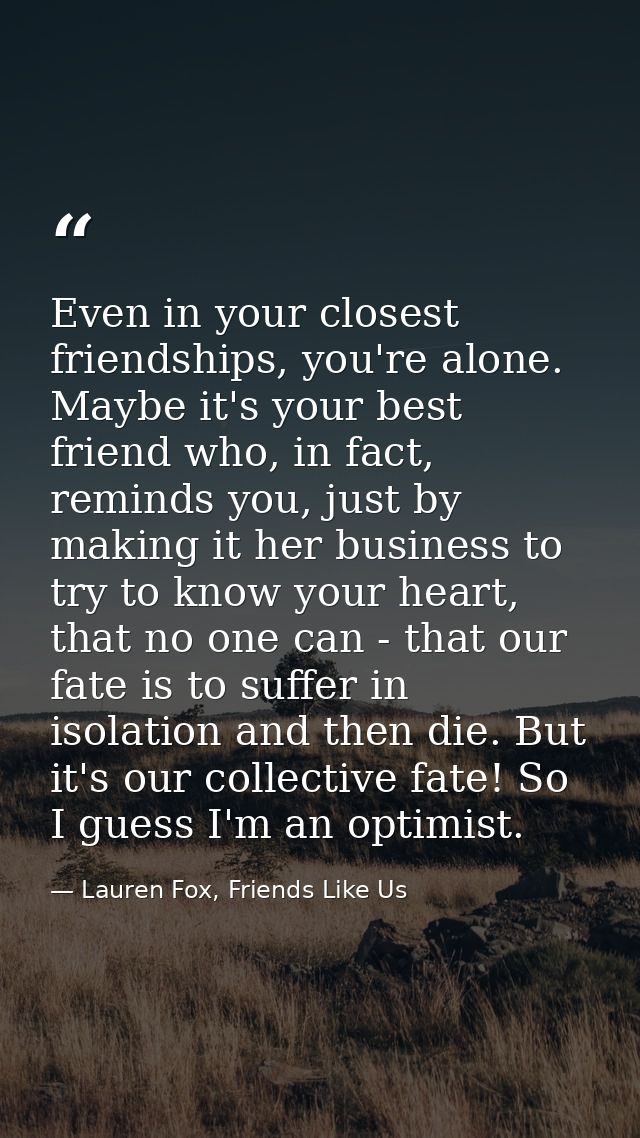 Even in your closest friendships, you're alone. Maybe it's your best friend who, in fact, reminds you, just by making it — Lauren Fox, Friends Like Us