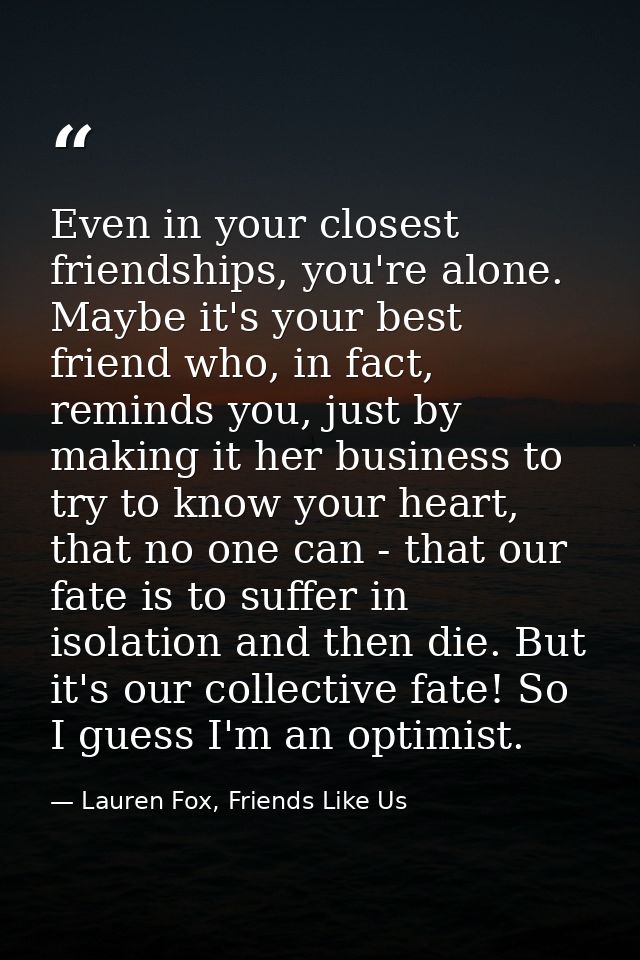 Even in your closest friendships, you're alone. Maybe it's your best friend who, in fact, reminds you, just by making it — Lauren Fox, Friends Like Us
